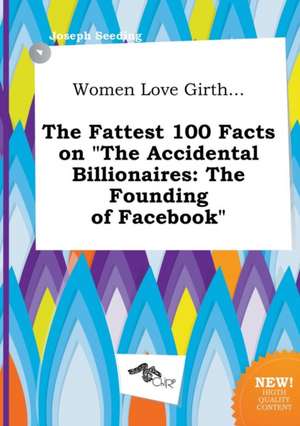 Women Love Girth... the Fattest 100 Facts on the Accidental Billionaires: The Founding of Facebook de Joseph Seeding