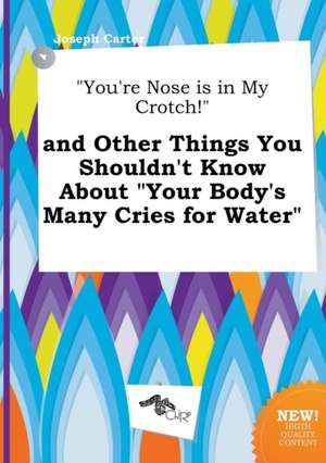 You're Nose Is in My Crotch! and Other Things You Shouldn't Know about Your Body's Many Cries for Water de Joseph Carter