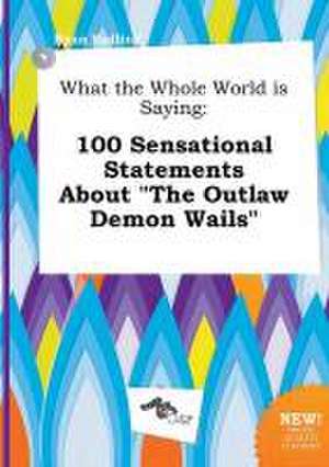 What the Whole World Is Saying: 100 Sensational Statements about the Outlaw Demon Wails de Ryan Eadling