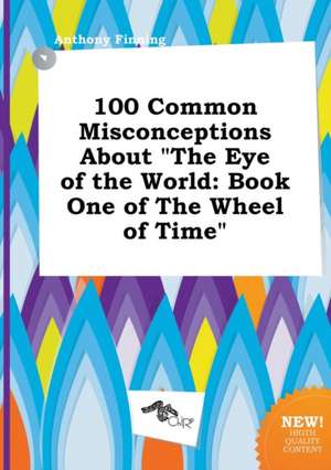 100 Common Misconceptions about the Eye of the World: Book One of the Wheel of Time de Anthony Finning