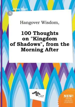 Hangover Wisdom, 100 Thoughts on Kingdom of Shadows, from the Morning After de John Root