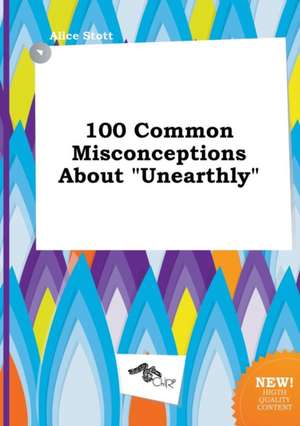 100 Common Misconceptions about Unearthly de Alice Stott