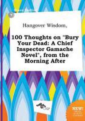 Hangover Wisdom, 100 Thoughts on Bury Your Dead: A Chief Inspector Gamache Novel, from the Morning After de Grace Eadling