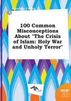 100 Common Misconceptions about the Crisis of Islam: Holy War and Unholy Terror de Jonathan Coring