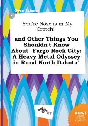 You're Nose Is in My Crotch! and Other Things You Shouldn't Know about Fargo Rock City: A Heavy Metal Odyssey in Rural North Dakota de Owen Skinner