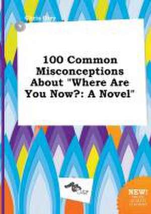 100 Common Misconceptions about Where Are You Now? de Chris Orry