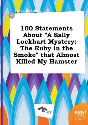 100 Statements about a Sally Lockhart Mystery: The Ruby in the Smoke That Almost Killed My Hamster de Jason Hearding