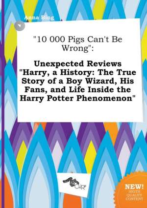 10 000 Pigs Can't Be Wrong: Unexpected Reviews Harry, a History: The True Story of a Boy Wizard, His Fans, and Life Inside the Harry Potter Pheno de Anna Bing