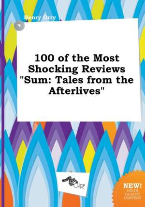 100 of the Most Shocking Reviews Sum: Tales from the Afterlives de Henry Orry