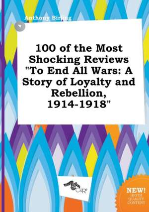 100 of the Most Shocking Reviews to End All Wars: A Story of Loyalty and Rebellion, 1914-1918 de Anthony Birling