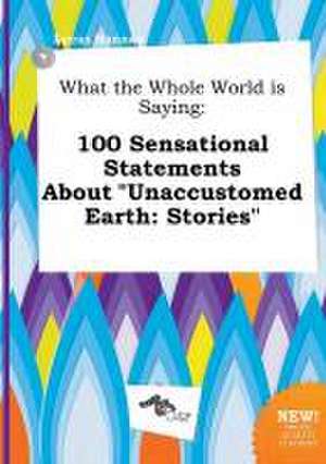 What the Whole World Is Saying: 100 Sensational Statements about Unaccustomed Earth: Stories de Lucas Hannay