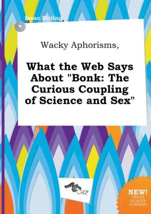 Wacky Aphorisms, What the Web Says about Bonk: The Curious Coupling of Science and Sex de Isaac Birling