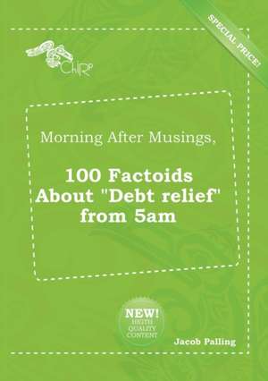 Morning After Musings, 100 Factoids about Debt Relief from 5am de Jacob Palling