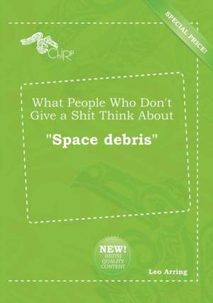 What People Who Don't Give a Shit Think about Space Debris de Leo Arring