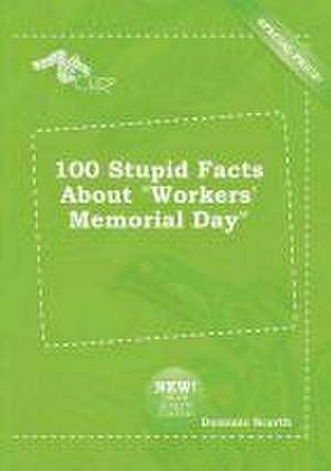 100 Stupid Facts about Workers' Memorial Day de Dominic Scarth