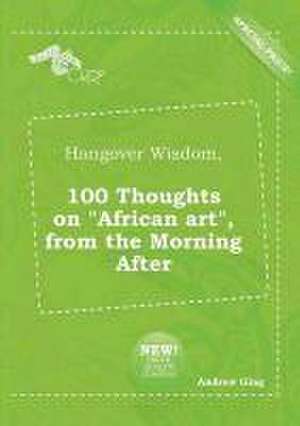 Hangover Wisdom, 100 Thoughts on African Art, from the Morning After de Andrew Ging