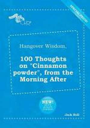 Hangover Wisdom, 100 Thoughts on Cinnamon Powder, from the Morning After de Jack Rell