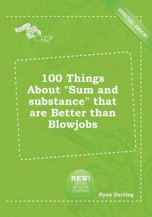 100 Things about Sum and Substance That Are Better Than Blowjobs de Ryan Darting