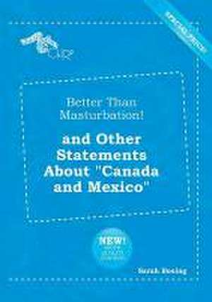 Better Than Masturbation! and Other Statements about Canada and Mexico de Sarah Boeing