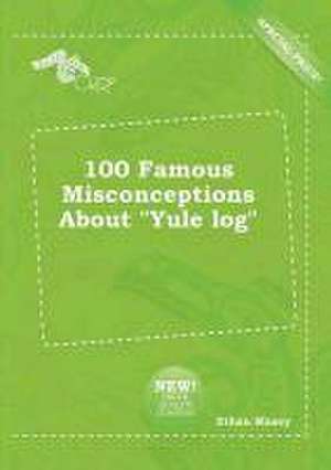 100 Famous Misconceptions about Yule Log de Ethan Maxey