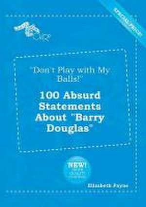 Don't Play with My Balls! 100 Absurd Statements about Barry Douglas de Elizabeth Payne