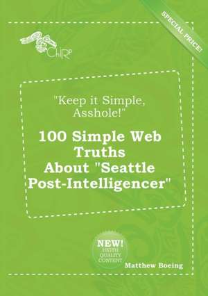 Keep It Simple, Asshole! 100 Simple Web Truths about Seattle Post-Intelligencer de Matthew Boeing