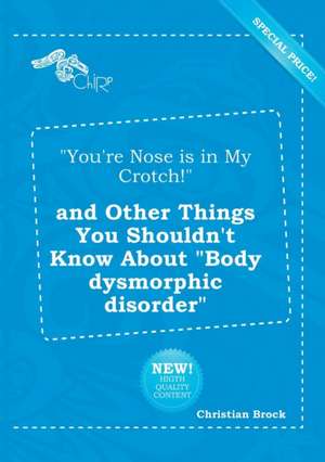 You're Nose Is in My Crotch! and Other Things You Shouldn't Know about Body Dysmorphic Disorder de Christian Brock