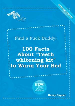 Find a Fuck Buddy: 100 Facts about Teeth Whitening Kit to Warm Your Bed de Henry Capper