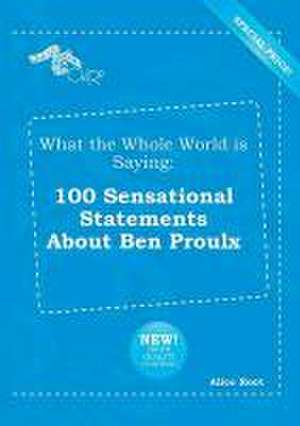 What the Whole World Is Saying: 100 Sensational Statements about Ben Proulx de Alice Root