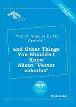 You're Nose Is in My Crotch! and Other Things You Shouldn't Know about Vector Calculus de David Ading