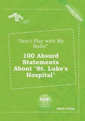 Don't Play with My Balls! 100 Absurd Statements about St. Luke's Hospital de Adam Arling