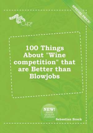 100 Things about Wine Competition That Are Better Than Blowjobs de Sebastian Brock