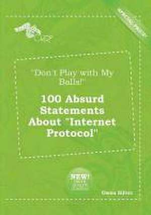 Don't Play with My Balls! 100 Absurd Statements about Internet Protocol de Owen Silver