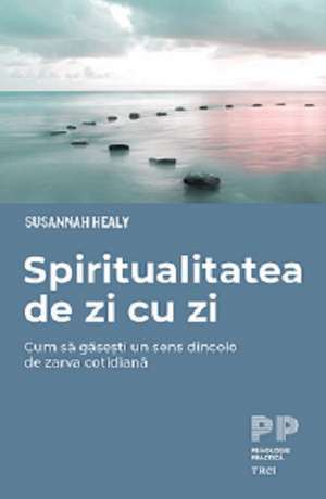 Spiritualitatea de zi cu zi: Cum să găsești un sens dincolo de zarva cotidiană de Susannah Healy