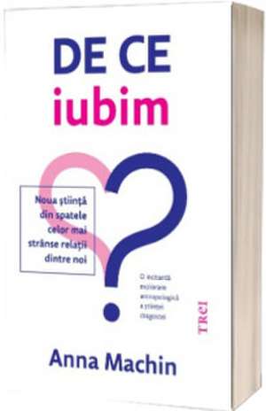 De ce iubim: Noua știință din spatele celor mai strânse relații dintre noi de Anna Machin