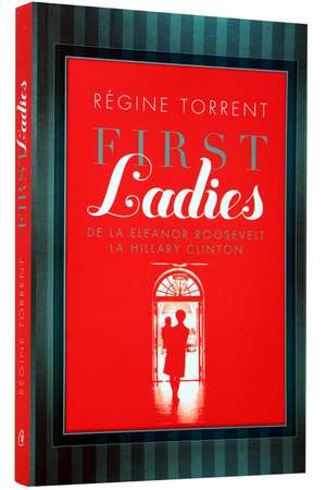 First Ladies. De la Eleanor Roosevelt la Hillary Clinton de Régine Torrent