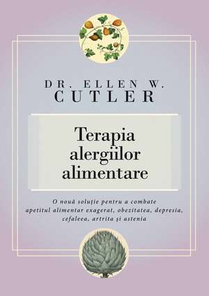 Terapia alergiilor alimentare: O nouă soluţie pentru a combate apetitul alimentar exagerat, obezitatea, depresia, cefaleea, artrita şi astenia de Dr. Ellen W. Cutler