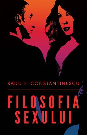 Filosofia sexului. Ediţia a II-a de Radu F. Constantinescu