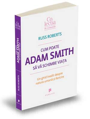 Cum poate Adam Smith să vă schimbe viaţa: Un ghid inedit despre natura umană şi fericire de Russ Roberts