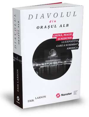 Diavolul din oraşul alb: Crimă, magie şi nebunie la expoziţia care a schimbat America de Erik Larson