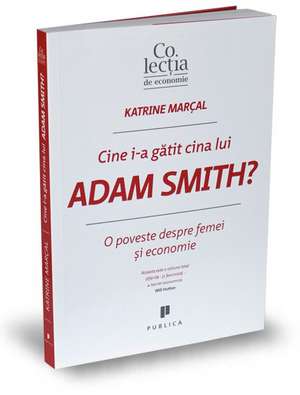 Cine i-a gătit cina lui Adam Smith?: O poveste despre femei şi economie de Katrine Marçal