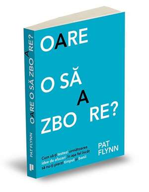 Oare o să zboare?: Cum să-ți testezi următoare idee de afaceri, în așa fel încât să nu-ți pierzi timpul și banii de Pat Flynn