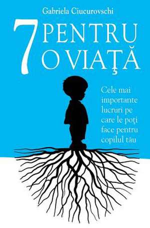 7 Pentru O Viata: Cele Mai Importante Lucruri Pe Care Le Poti Face Pentru Copilul Tau