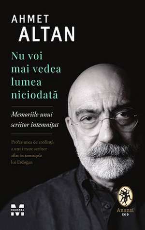 Nu voi mai vedea lumea niciodată: Memoriile unui scriitor întemnițat de Ahmet Altan