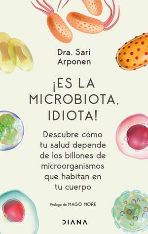 ¡Es La Microbiota, Idiota!: Descubre Cómo Tu Salud Depende de Los Billones de Microorganismos Que Habitan En Tu Cuerpo de Sari Arponen