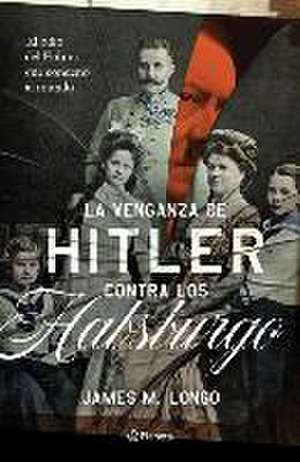 La Venganza de Hitler Contra Los Habsburgo de James M Longo