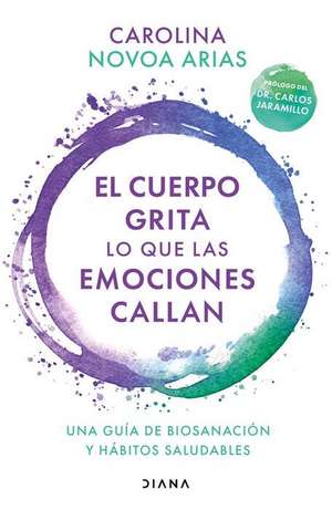 El Cuerpo Grita Lo Que Las Emociones Callan: Una Guía de Biosanación Y Hábitos Saludables / Your Body Screams What Your Emotions Silence: Una Guía de de Carolina Novoa Arias