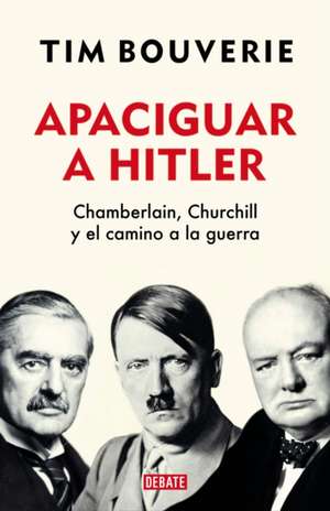 Apaciguar a Hitler: Chamberlain, Churchill Y El Camino a la Guerra / Appeasement Chamberlain, Hitler, Churchill, and the Road to War de Tim Bouverie