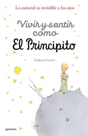 Vivir Y Sentir Como El Principito: Lo Esencial Es Invisible a Los Ojos / How to Live Like the Little Prince: A Grown-Up's Guide to Rediscovering Imagination de Stéphane Garnier