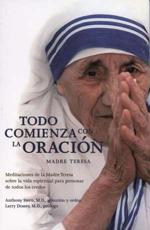 Todo Comienza Con la Oracion: Meditaciones de la Madre Teresa Sobre la Vida Espiritual Para Personas de Todos los Credos = Everything Begins with Pray de Larry Dossey